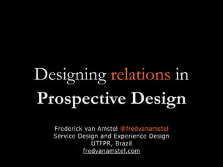 Designing relations in
Prospective Design
Frederick van Amstel @fredvanamstel
Service Design and Experience Design
UTFPR, Brazil
fredvanamstel.com
 