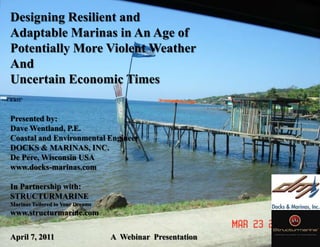 Designing Resilient and Adaptable Marinas in An Age of Potentially More Violent Weather And Uncertain Economic Times Presented by: Dave Wentland, P.E. Coastal and Environmental Engineer DOCKS & MARINAS, INC. De Pere, Wisconsin USA www.docks-marinas.com In Partnership with: STRUCTURMARINE Marinas Tailored to Your Dreams www.structurmarine.com April 7, 2011                            A  Webinar  Presentation 