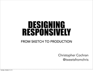 DESIGNING
RESPONSIVELY
FROM SKETCH TO PRODUCTION

Christopher Cochran
@tweetsfromchris
Sunday, October 13, 13

 