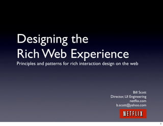 Designing the
Rich Web Experience
Principles and patterns for rich interaction design on the web




                                                              Bill Scott
                                               Director, UI Engineering
                                                            netﬂix.com
                                                  b.scott@yahoo.com




                                                                           1
 