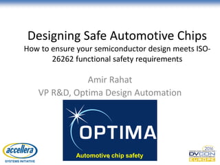 Designing Safe Automotive Chips
How to ensure your semiconductor design meets ISO-
26262 functional safety requirements
Amir Rahat
VP R&D, Optima Design Automation
1
 