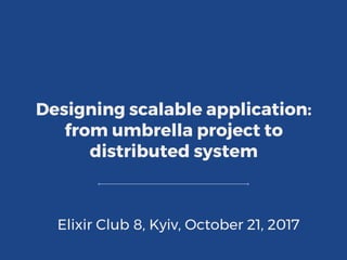 Designing scalable application:
from umbrella project to
distributed system
Elixir Club 8, Kyiv, October 21, 2017
 
