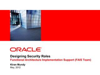 <Insert Picture Here>




Designing Security Roles
Functional Architecture Implementation Support (FAIS Team)
Kiran Mundy
May, 2012
 