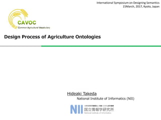 Hideaki Takeda
National Institute of Informatics (NII)
International Symposium on Designing Semantics
15March, 2017, Kyoto, Japan
Design Process of Agriculture Ontologies
 