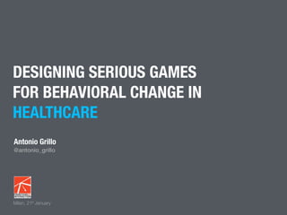DESIGNING SERIOUS GAMES
FOR BEHAVIORAL CHANGE IN
HEALTHCARE
Milan, 21 Januaryst
Antonio Grillo
@antonio_grillo
 