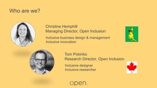 Who are we?
Tom Pokinko
Research Director, Open Inclusion
Inclusive designer
Inclusive researcher
Christine Hemphill
Manag...