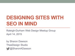 DESIGNING SITES WITH
SEO IN MIND
Raleigh-Durham Web Design Meetup Group
April 14, 2015
by Sharon Dawson
TheeDesign Studio
@SharonADawson
 
