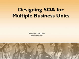 Designing SOA for Multiple Business Units Tim Vibbert (SOA Chief) Enterprise Architect 