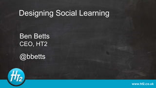 www.ht2.co.uk
Designing Social Learning
Ben Betts
CEO, HT2
@bbetts
 