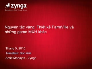 Connecting the World Through Games




Nguyên tắc vàng: Thiết kế FarmVille và
những game MXH khác



Tháng 5, 2010
Translate: Son Aris
Amitt Mahajan - Zynga
 