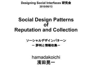 Designing Social Interfaces 研究会
             2010/06/13




 Social Design Patterns
           of
Reputation and Collection

     ソーシャルデザインパターン
         評判と情報収集－
       － 評判と情報収集－



        hamadakoichi
          濱田晃一
 