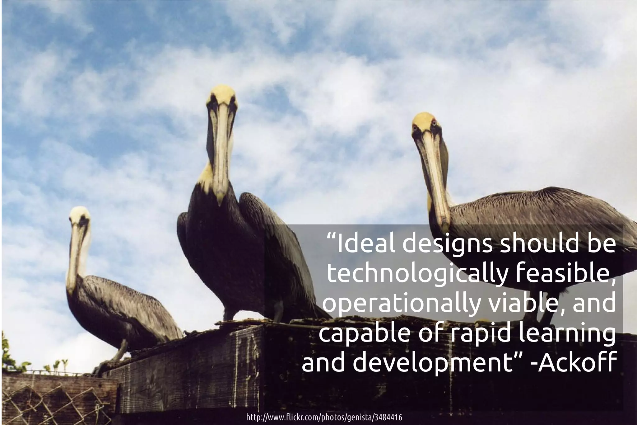 “Ideal designs should be
                 technologically feasible,
                operationally viable, and
                capable of rapid learning
               and development” -Ackoff
http://www.flickr.com/photos/genista/3484416
 