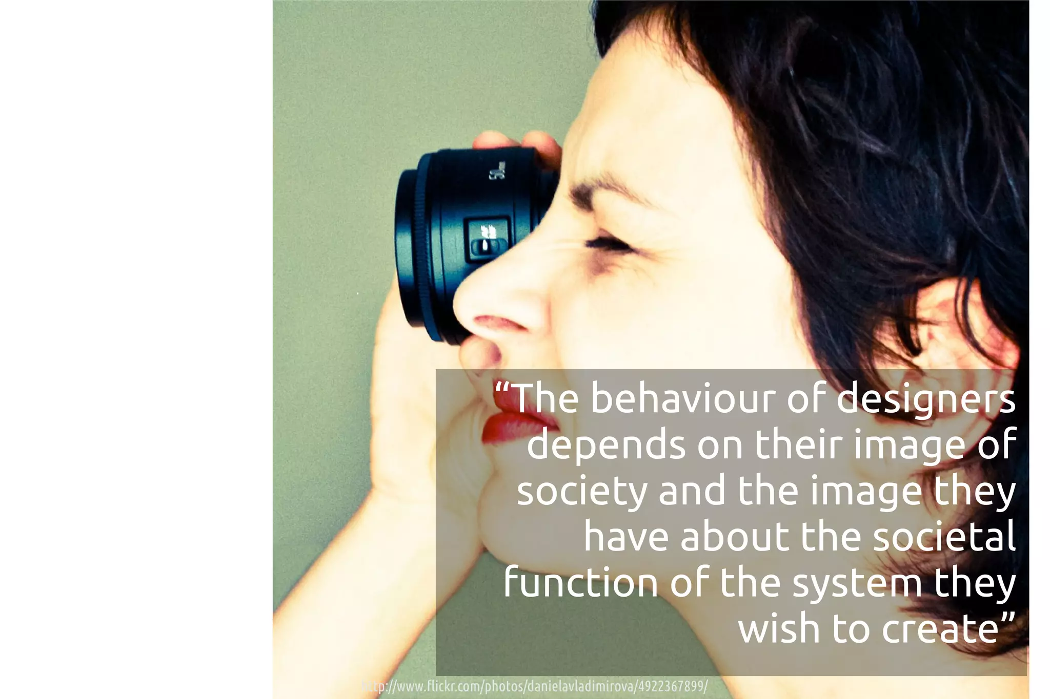 “The behaviour of designers
                         depends on their image of
                        society and the image they
                           have about the societal
                       function of the system they
                                    wish to create”
http://www.flickr.com/photos/danielavladimirova/4922367899/
 