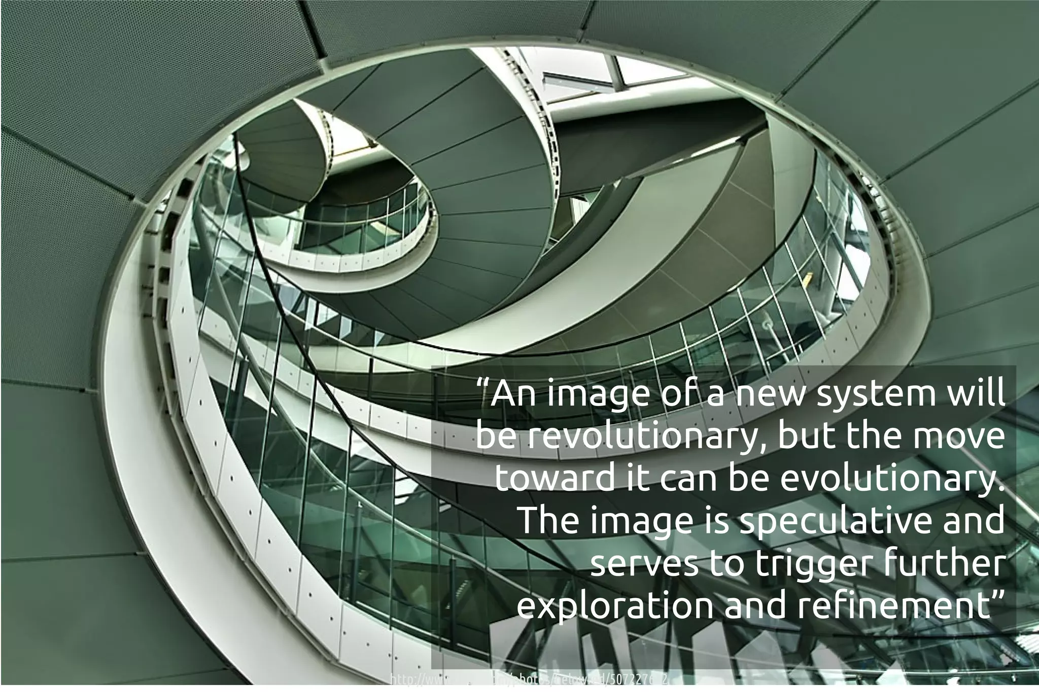 “An image of a new system will
              be revolutionary, but the move
               toward it can be evolutionary.
                The image is speculative and
                    serves to trigger further
                exploration and refinement”
http://www.flickr.com/photos/belowred/507227632
 