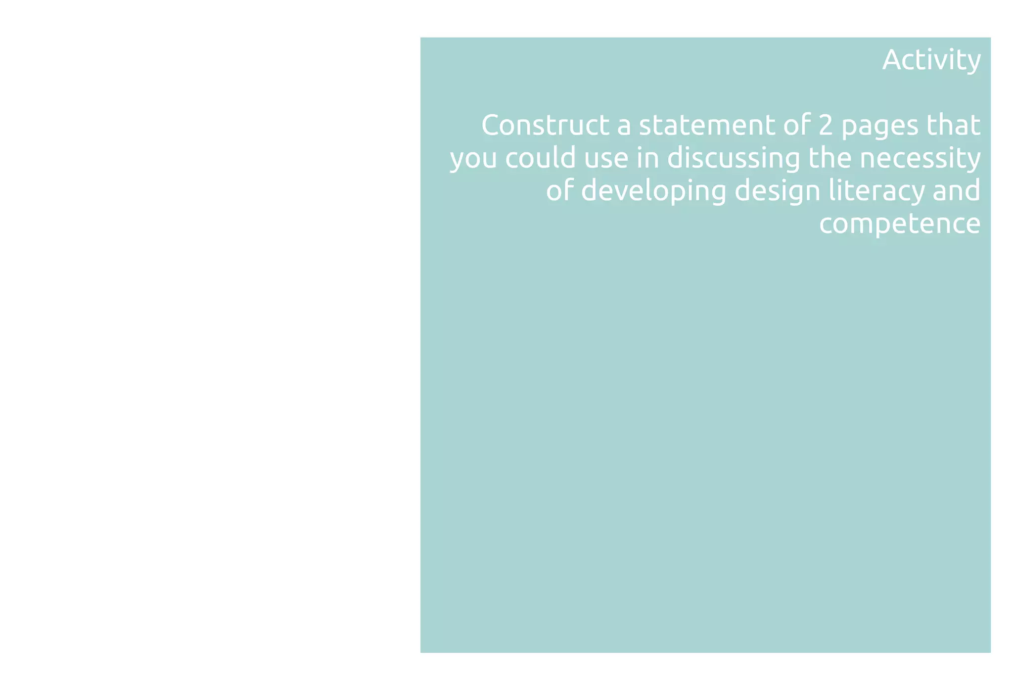 Activity

  Construct a statement of 2 pages that
you could use in discussing the necessity
       of developing design literacy and
                             competence
 