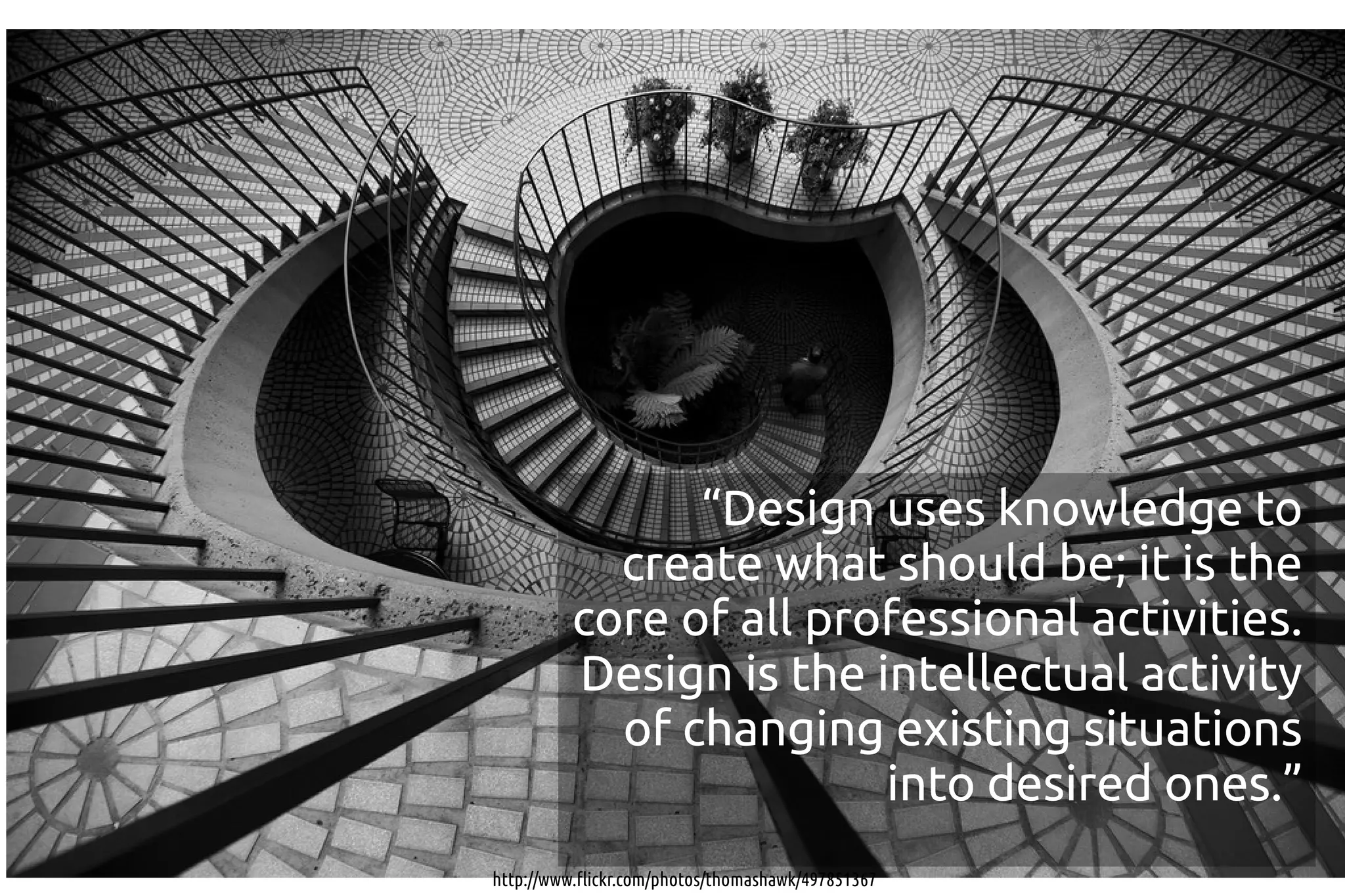 “Design uses knowledge to
            create what should be; it is the
          core of all professional activities.
          Design is the intellectual activity
            of changing existing situations
                         into desired ones.”
http://www.flickr.com/photos/thomashawk/497851367
 