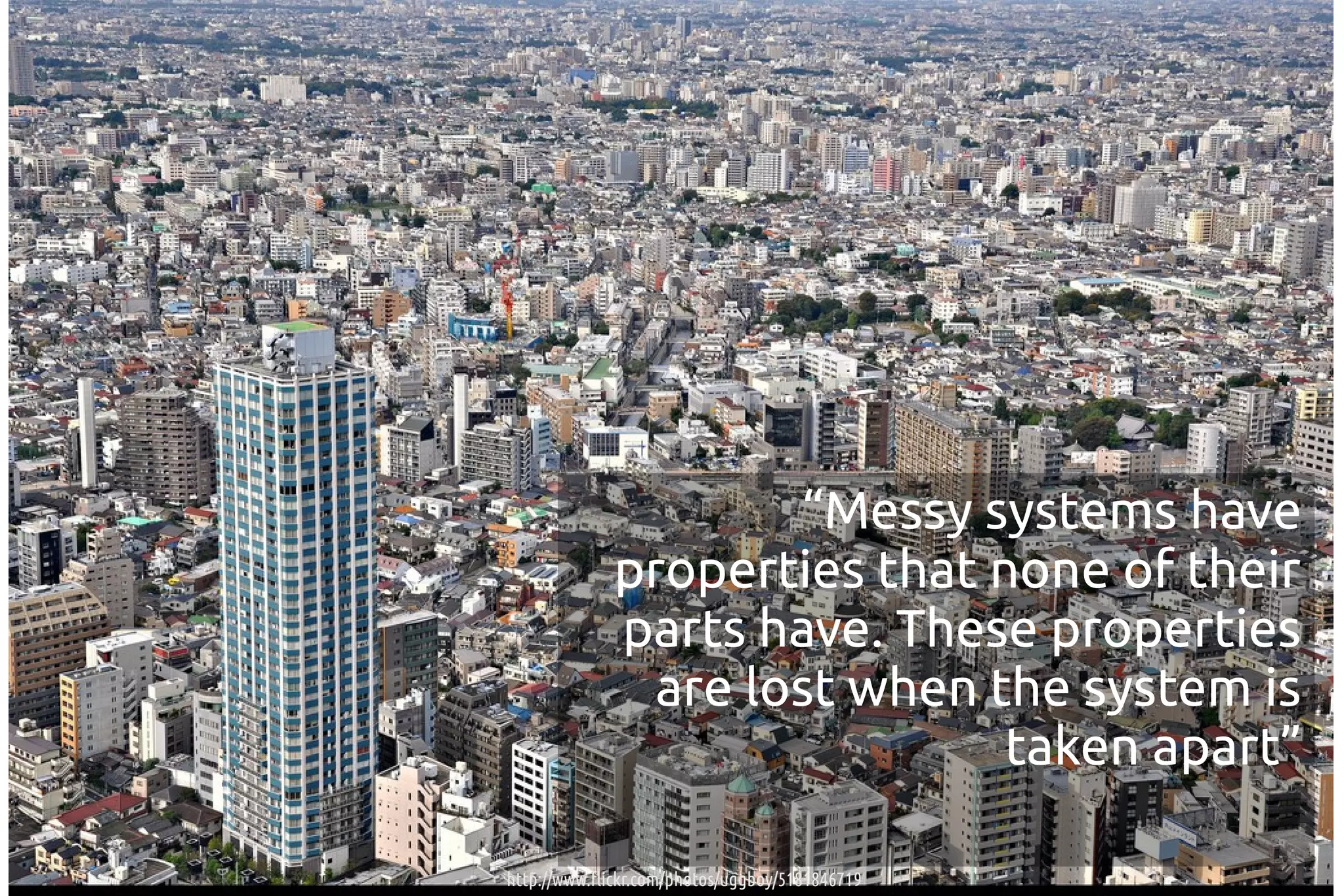 “Messy systems have
             properties that none of their
             parts have. These properties
               are lost when the system is
                              taken apart”

http://www.flickr.com/photos/uggboy/5181846719
 