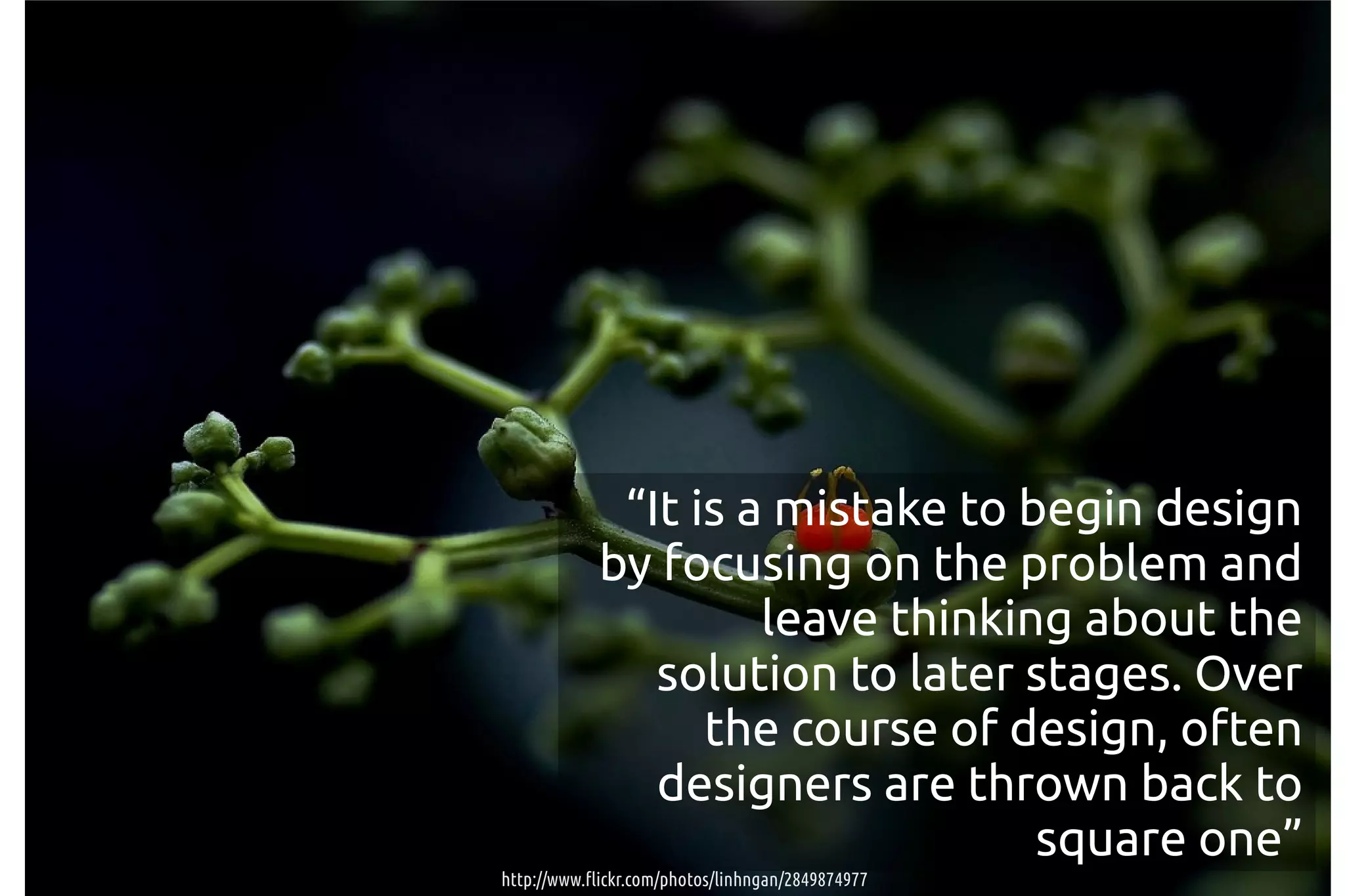 “It is a mistake to begin design
            by focusing on the problem and
                     leave thinking about the
               solution to later stages. Over
                  the course of design, often
               designers are thrown back to
                                  square one”
http://www.flickr.com/photos/linhngan/2849874977
 