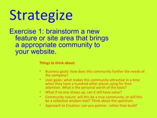 Strategize Exercise 1: brainstorm a new feature or site area that brings a appropriate community to your website.   <ul><l...