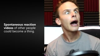 Spontaneous reaction
videos of other people
could become a thing.
© Christiann MacAuley, 2018
 