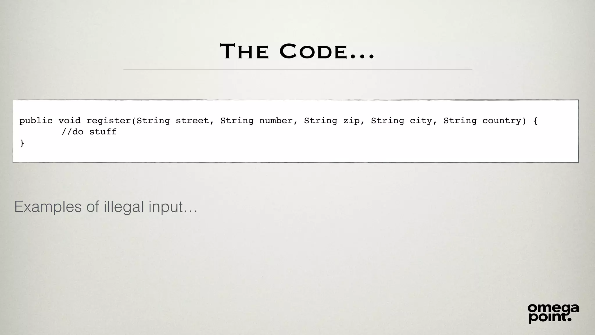 The Code…
public void register(String street, String number, String zip, String city, String country) {
//do stuff
}
Examples of illegal input…
 
