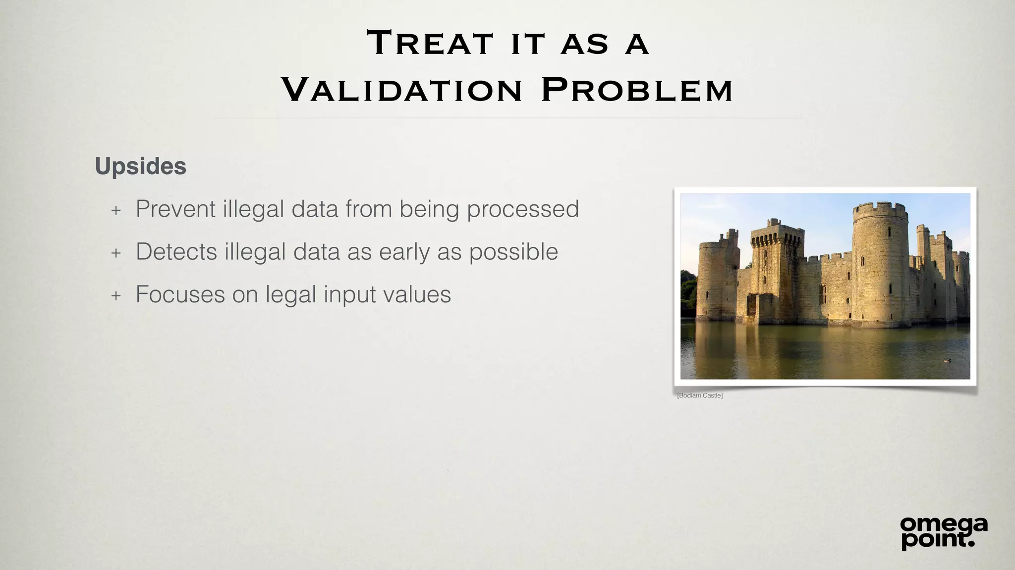 Treat it as a
Validation Problem
Upsides
+ Prevent illegal data from being processed
+ Detects illegal data as early as possible
+ Focuses on legal input values
[Bodiam Castle]
 