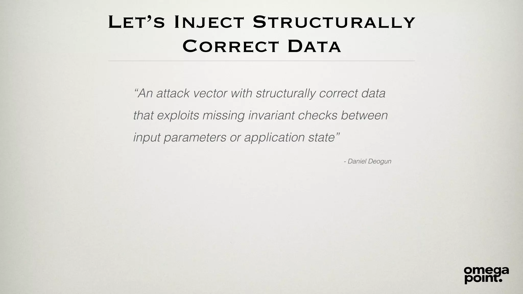 Let’s Inject Structurally
Correct Data
“An attack vector with structurally correct data
that exploits missing invariant checks between
input parameters or application state”
- Daniel Deogun
 