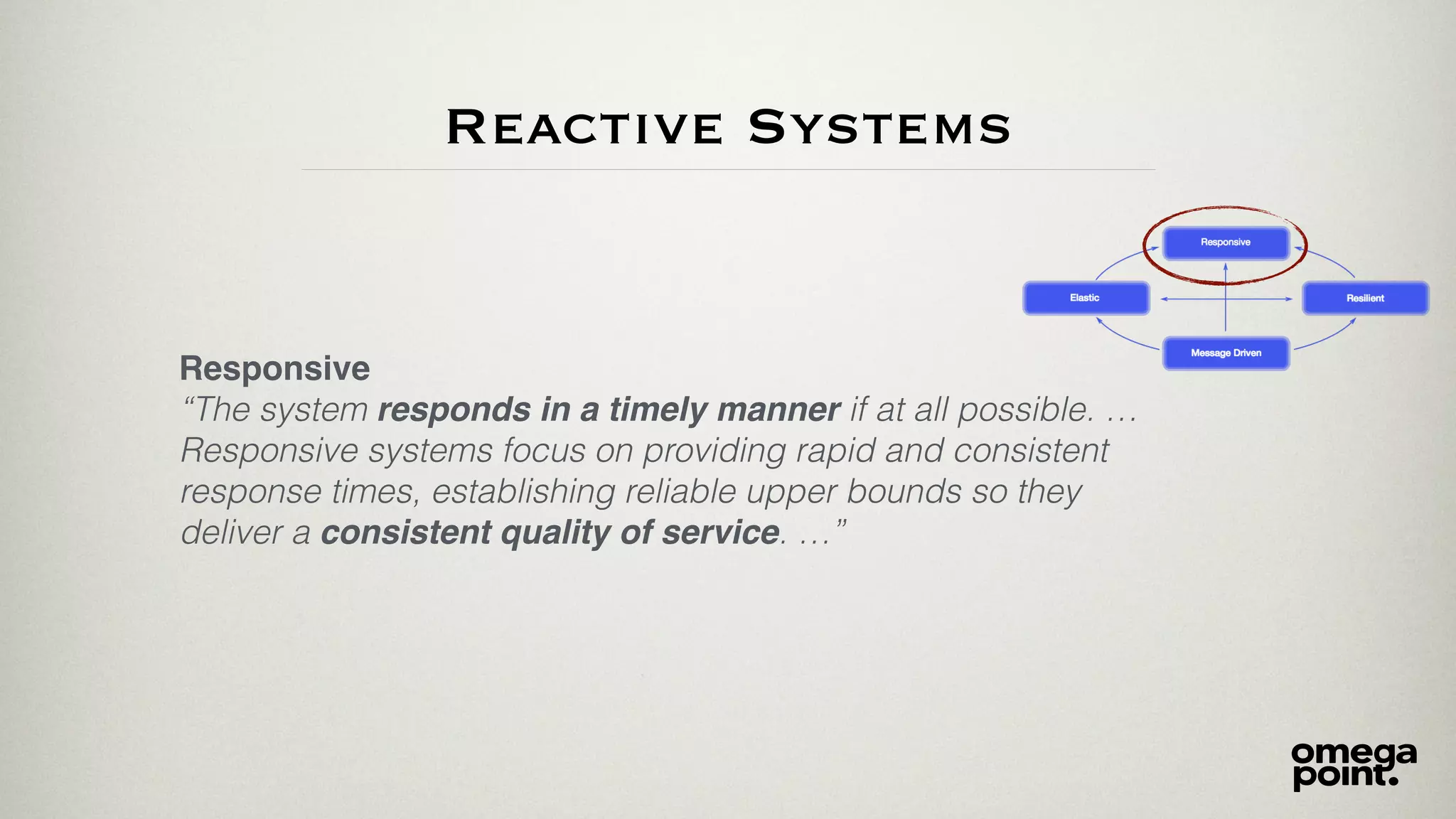 Responsive
“The system responds in a timely manner if at all possible. …
Responsive systems focus on providing rapid and consistent
response times, establishing reliable upper bounds so they
deliver a consistent quality of service. …”
Reactive Systems
 