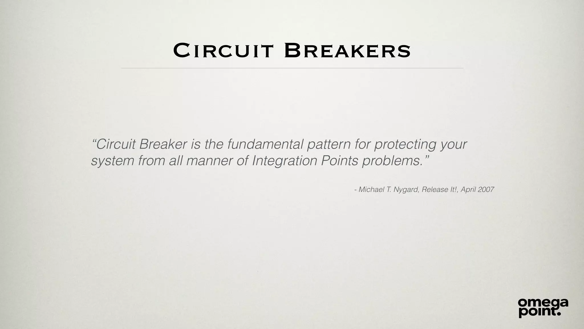 Circuit Breakers
“Circuit Breaker is the fundamental pattern for protecting your
system from all manner of Integration Points problems.”
- Michael T. Nygard, Release It!, April 2007
 