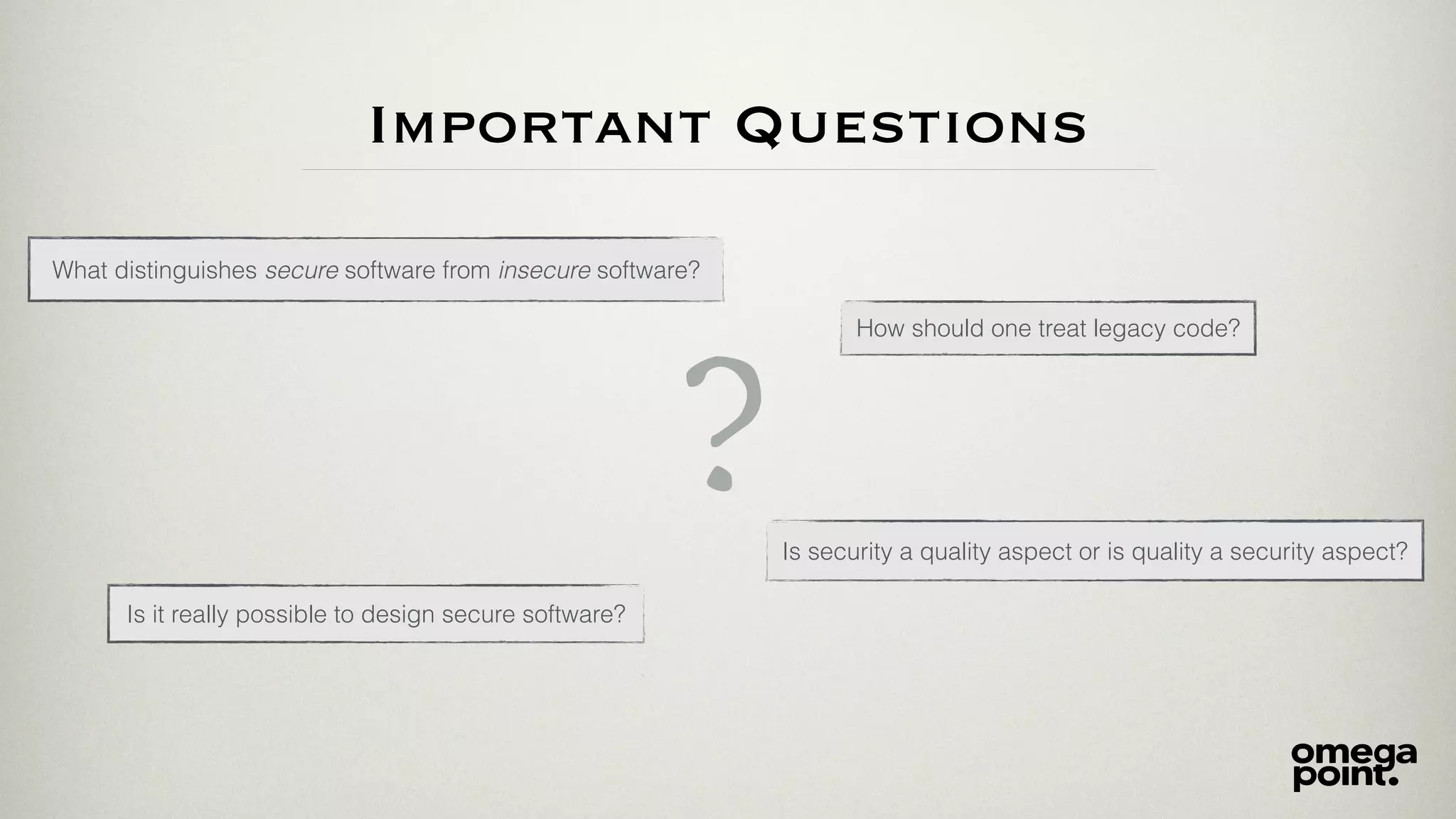 Important Questions
How should one treat legacy code?
Is security a quality aspect or is quality a security aspect?
?
What distinguishes secure software from insecure software?
Is it really possible to design secure software?
 