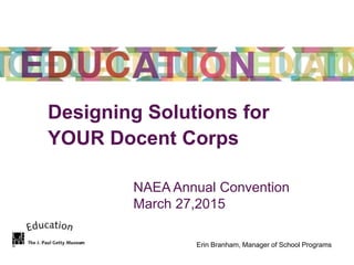 Designing Solutions for
YOUR Docent Corps
NAEA Annual Convention
March 27,2015
Erin Branham, Manager of School Programs
 