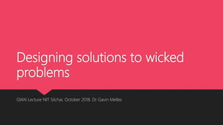 Designing solutions to wicked
problems
GIAN Lecture NIT Silchar, October 2018. Dr Gavin Melles
 