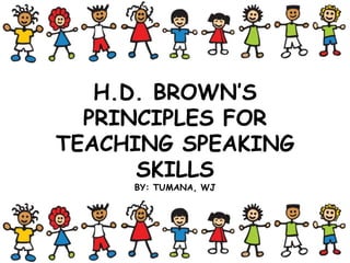 H.D. BROWN’S
PRINCIPLES FOR
TEACHING SPEAKING
SKILLS
BY: TUMANA, WJ
 