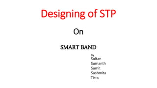 Designing of STP
On
SMART BAND
By
Sultan
Sumanth
Sumit
Sushmita
Tista
 