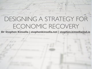 DESIGNING A STRATEGY FOR
    ECONOMIC RECOVERY
Dr Stephen Kinsella | stephenkinsella.net | stephen.kinsella@ul.ie
 