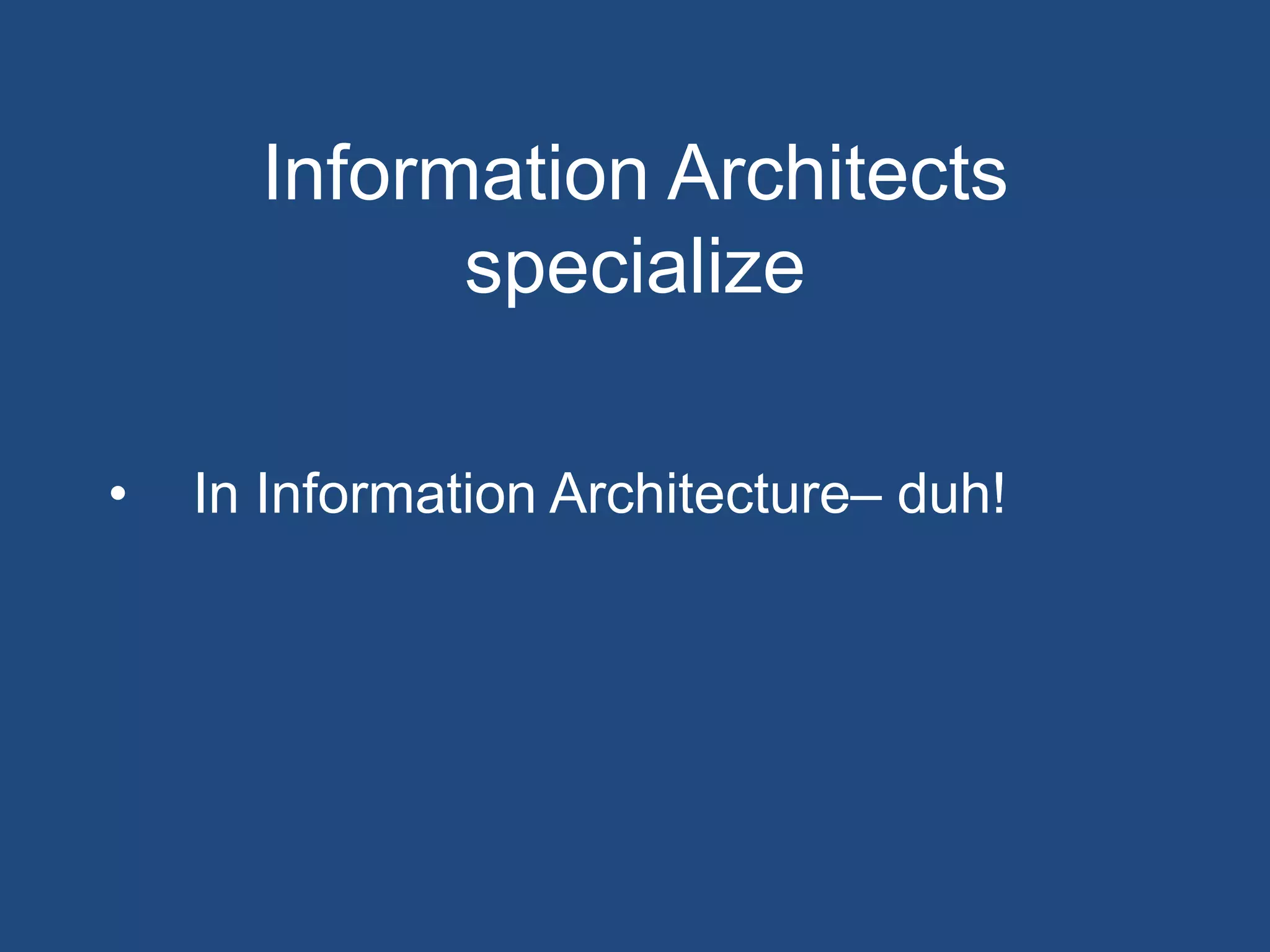 Information Architects
            specialize

•   In Information Architecture– duh!
 