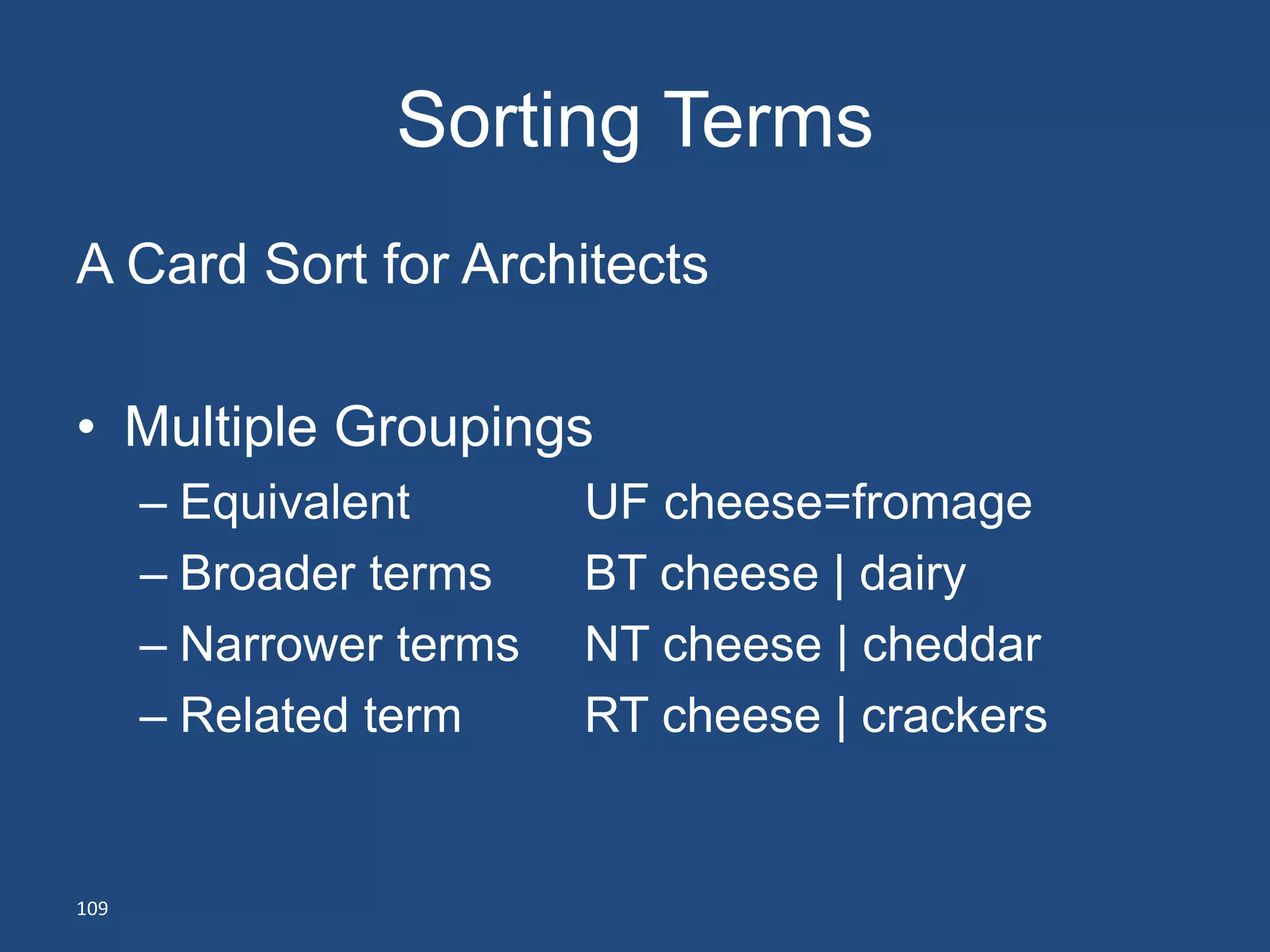 Sorting Terms
A Card Sort for Architects

• Multiple Groupings
      – Equivalent       UF cheese=fromage
      – Broader terms    BT cheese | dairy
      – Narrower terms   NT cheese | cheddar
      – Related term     RT cheese | crackers


109
 