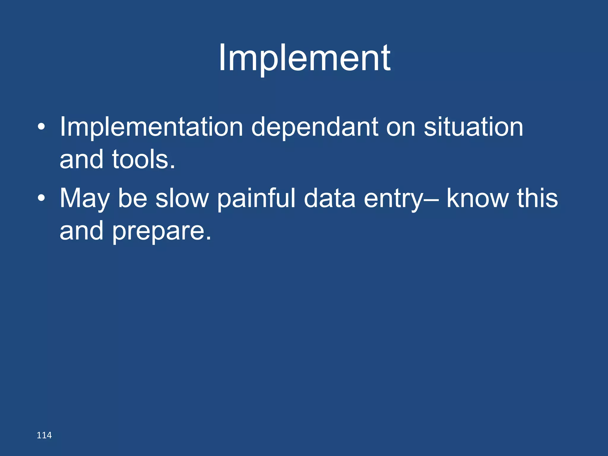Implement
• Implementation dependant on situation
  and tools.
• May be slow painful data entry– know this
  and prepare.




114
 