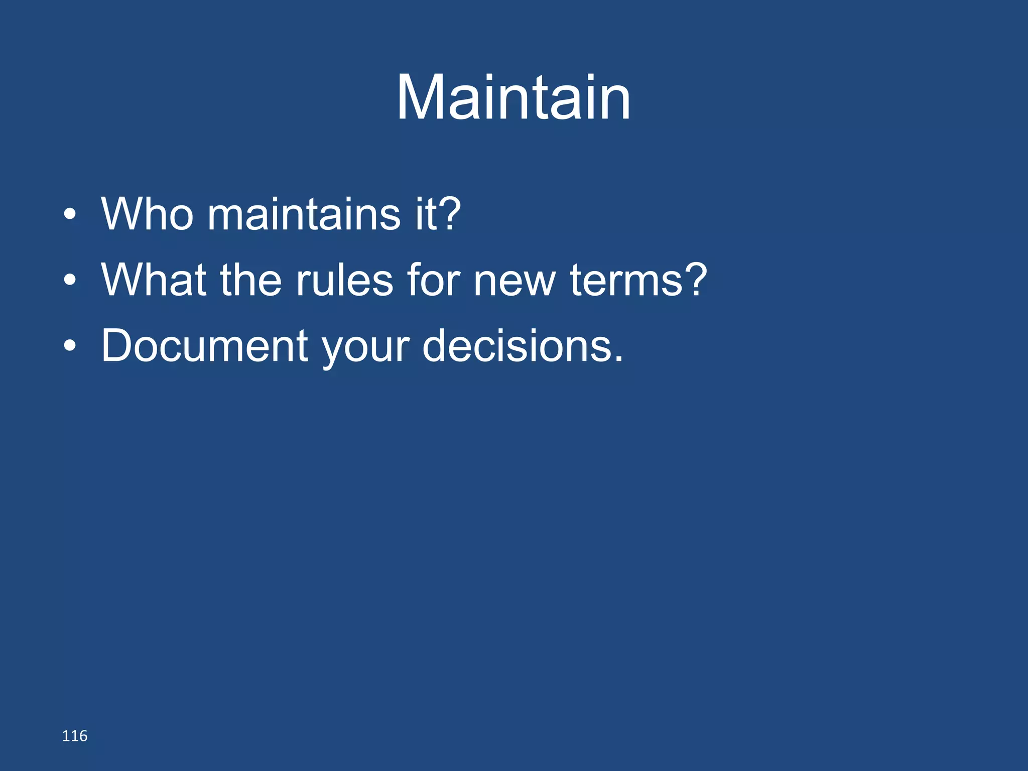 Maintain
• Who maintains it?
• What the rules for new terms?
• Document your decisions.




116
 