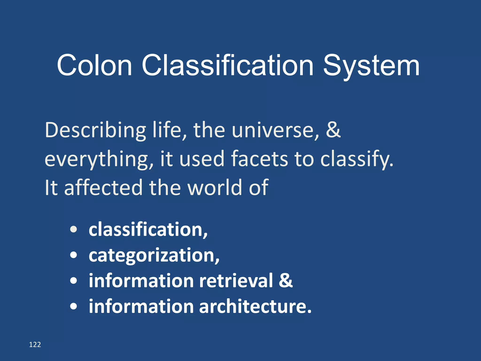 Colon Classification System

      Describing life, the universe, &
      everything, it used facets to classify.
      It affected the world of
        •   classification,
        •   categorization,
        •   information retrieval &
        •   information architecture.
122
 