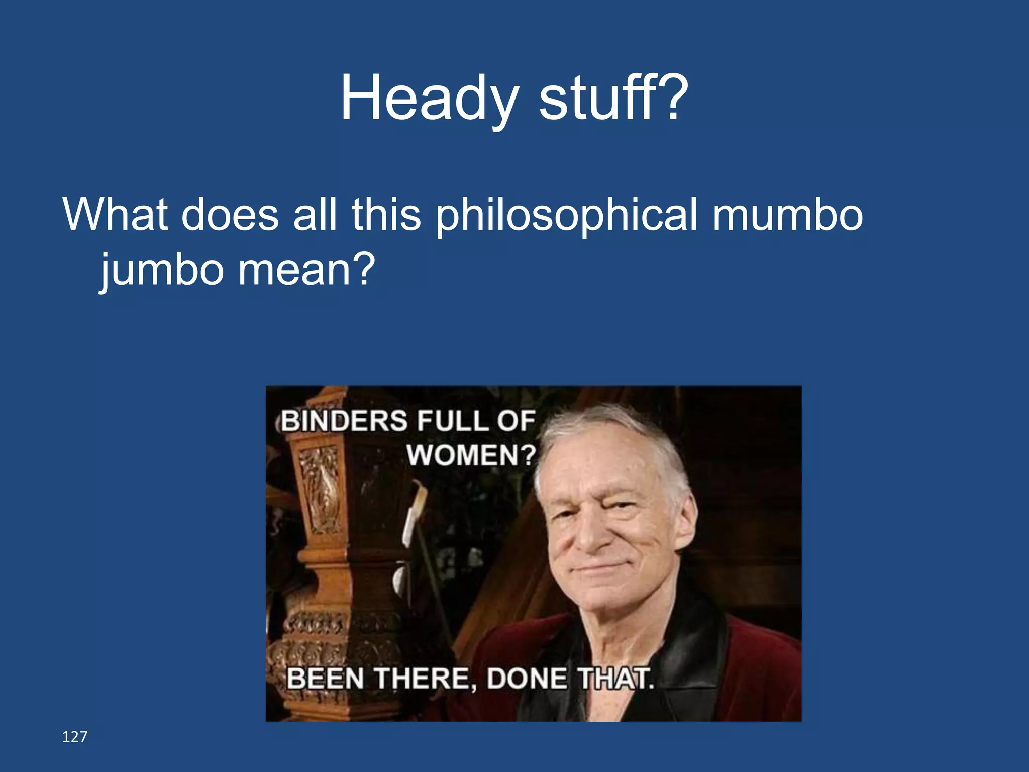 Heady stuff?
What does all this philosophical mumbo
 jumbo mean?




127
 
