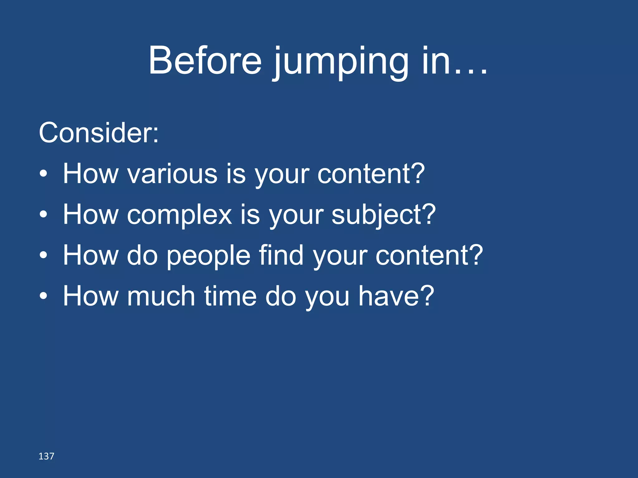 Before jumping in…
Consider:
• How various is your content?
• How complex is your subject?
• How do people find your content?
• How much time do you have?




137
 
