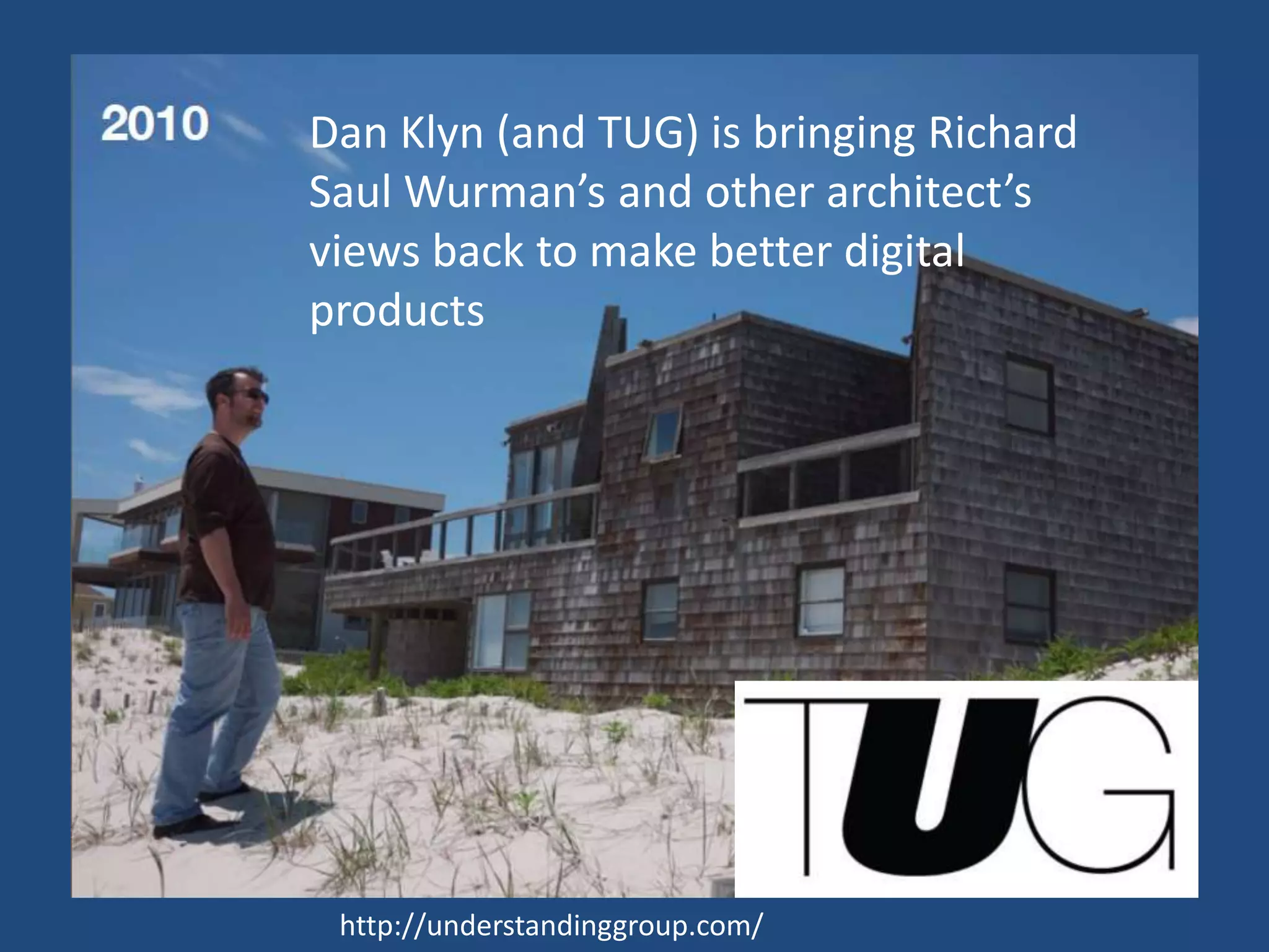 Dan Klyn (and TUG) is bringing Richard
Saul Wurman’s and other architect’s
views back to make better digital
products




 http://understandinggroup.com/
 