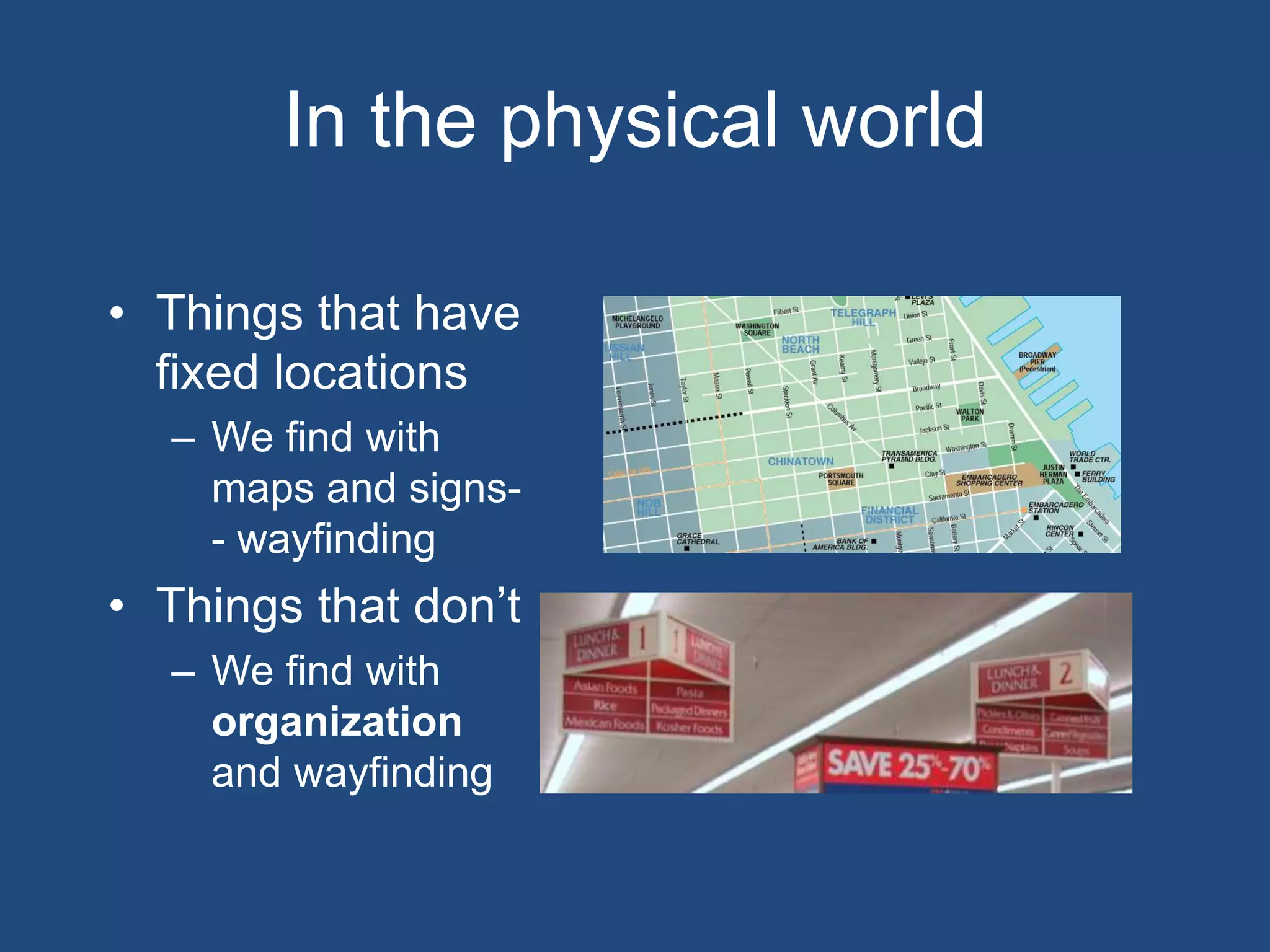 In the physical world

• Things that have
  fixed locations
  – We find with
    maps and signs-
    - wayfinding
• Things that don’t
  – We find with
    organization
    and wayfinding
 