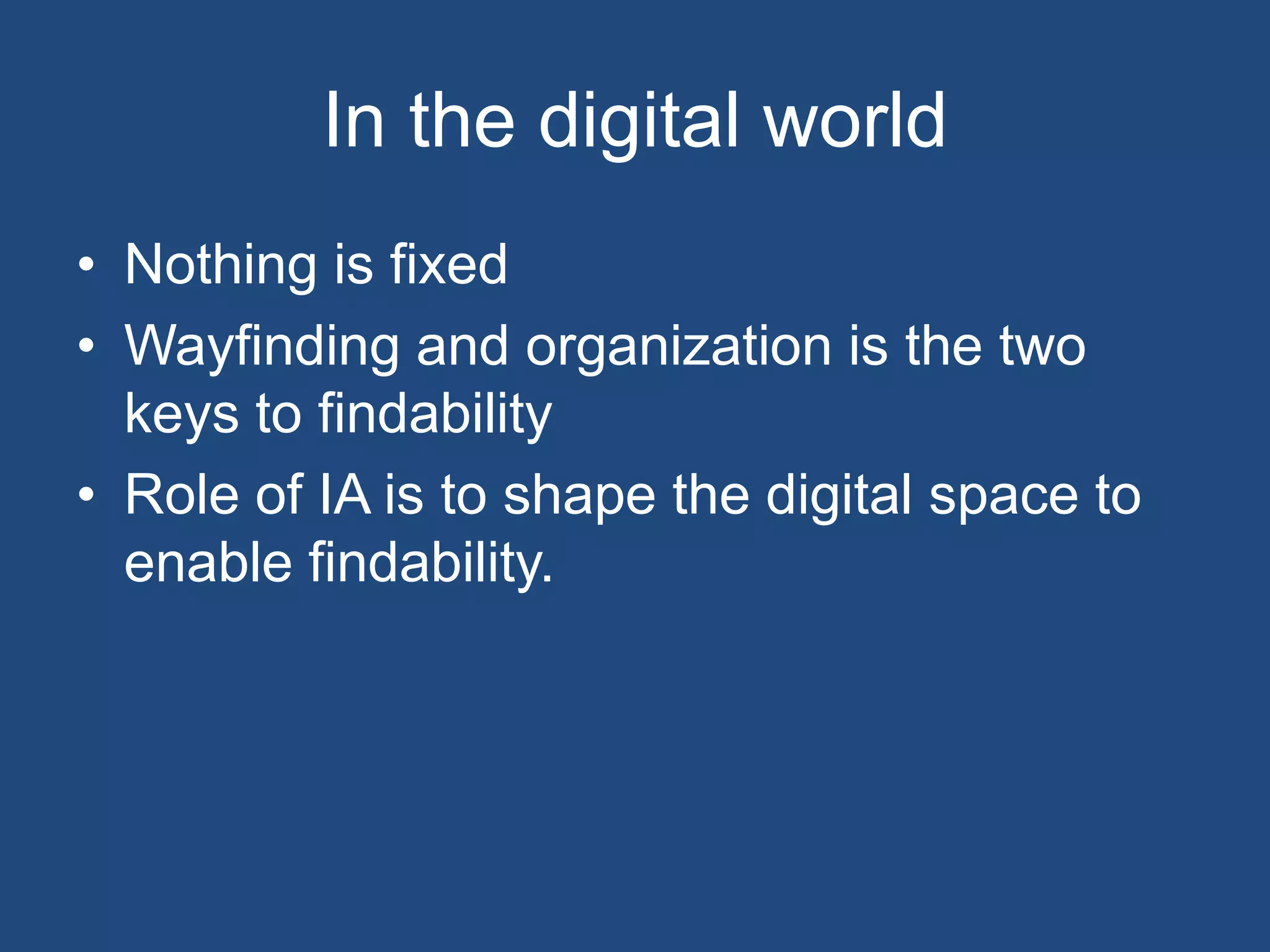 In the digital world
• Nothing is fixed
• Wayfinding and organization is the two
  keys to findability
• Role of IA is to shape the digital space to
  enable findability.
 