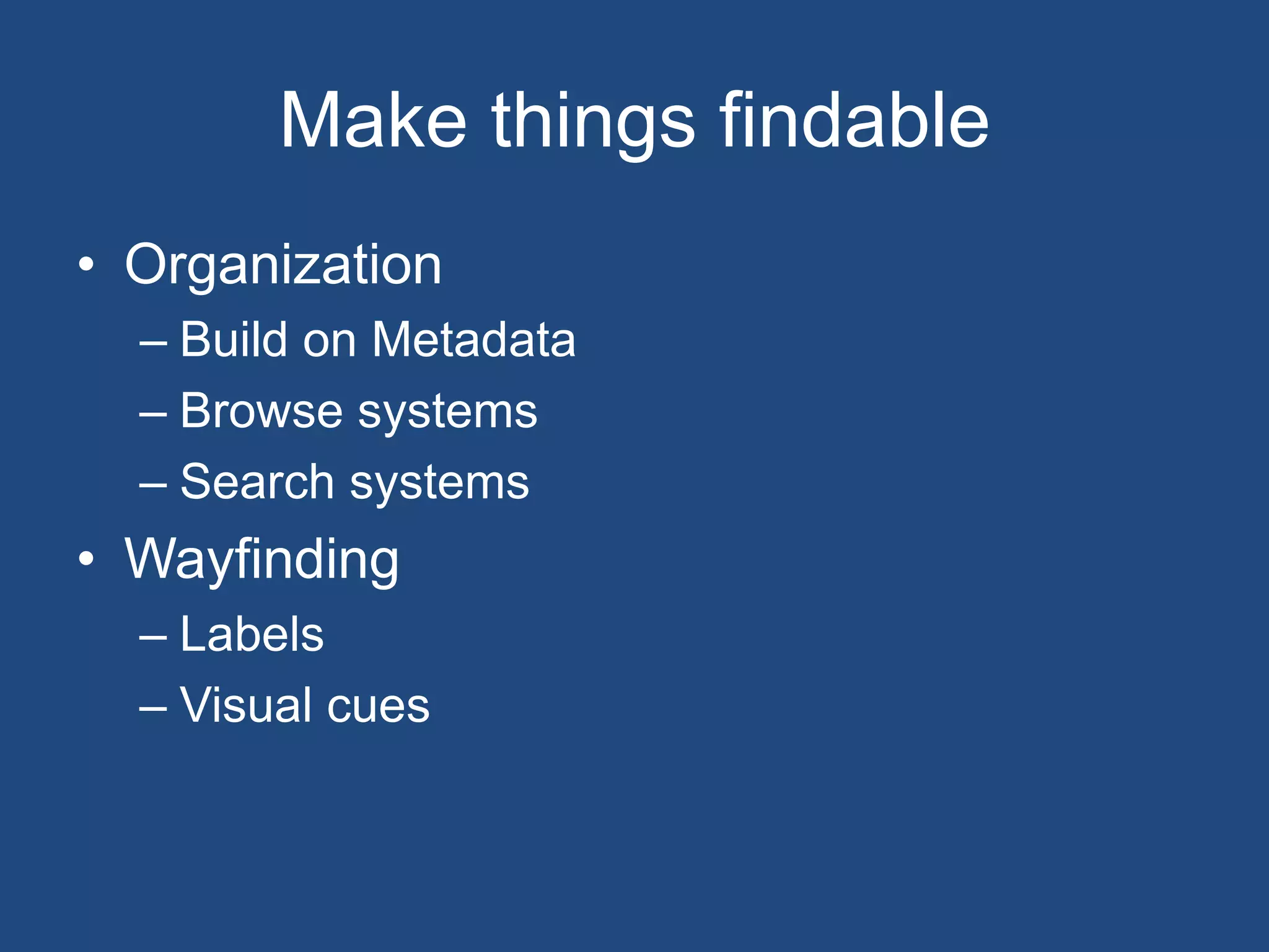 Make things findable
• Organization
  – Build on Metadata
  – Browse systems
  – Search systems
• Wayfinding
  – Labels
  – Visual cues
 
