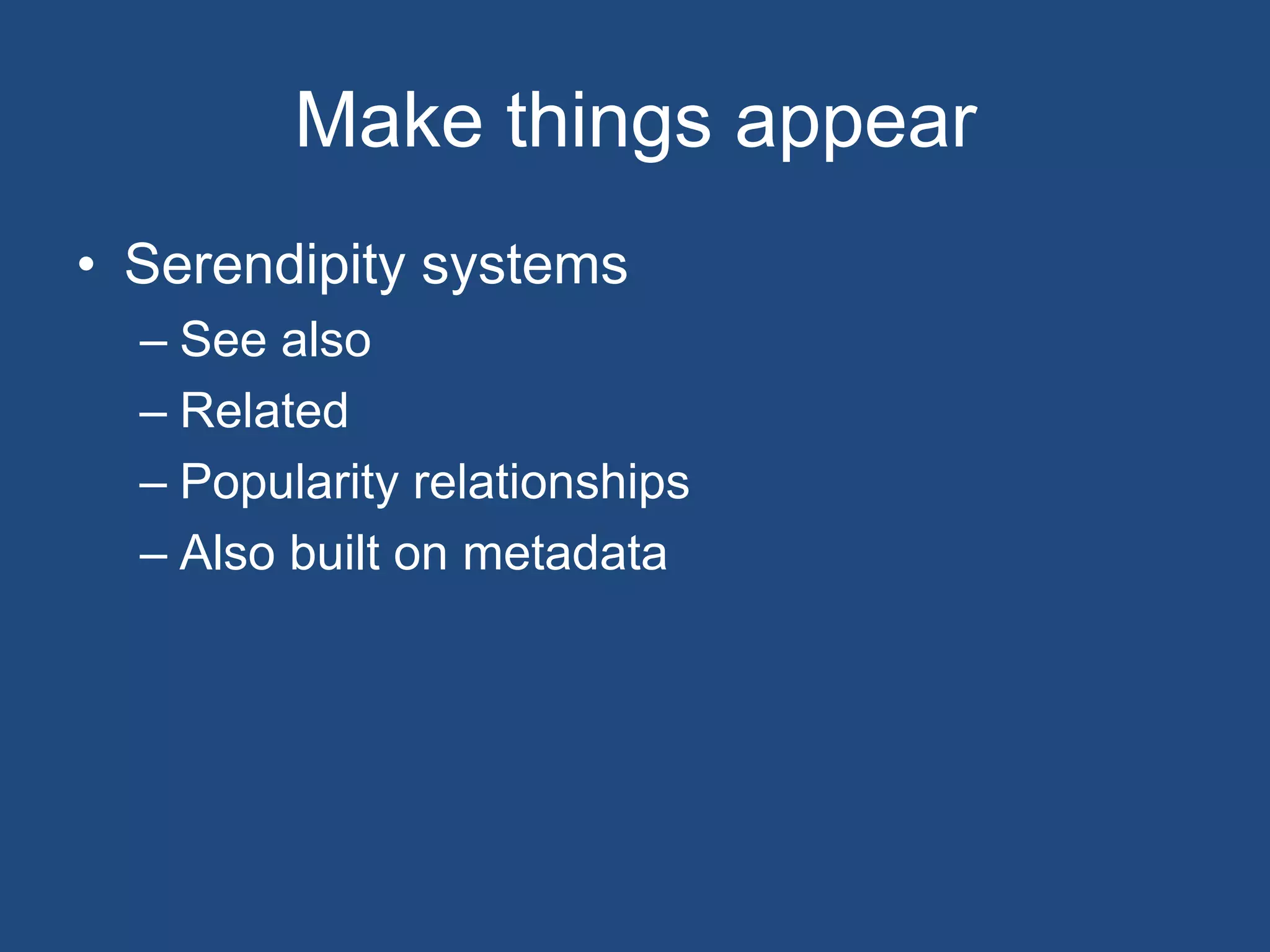 Make things appear
• Serendipity systems
  – See also
  – Related
  – Popularity relationships
  – Also built on metadata
 