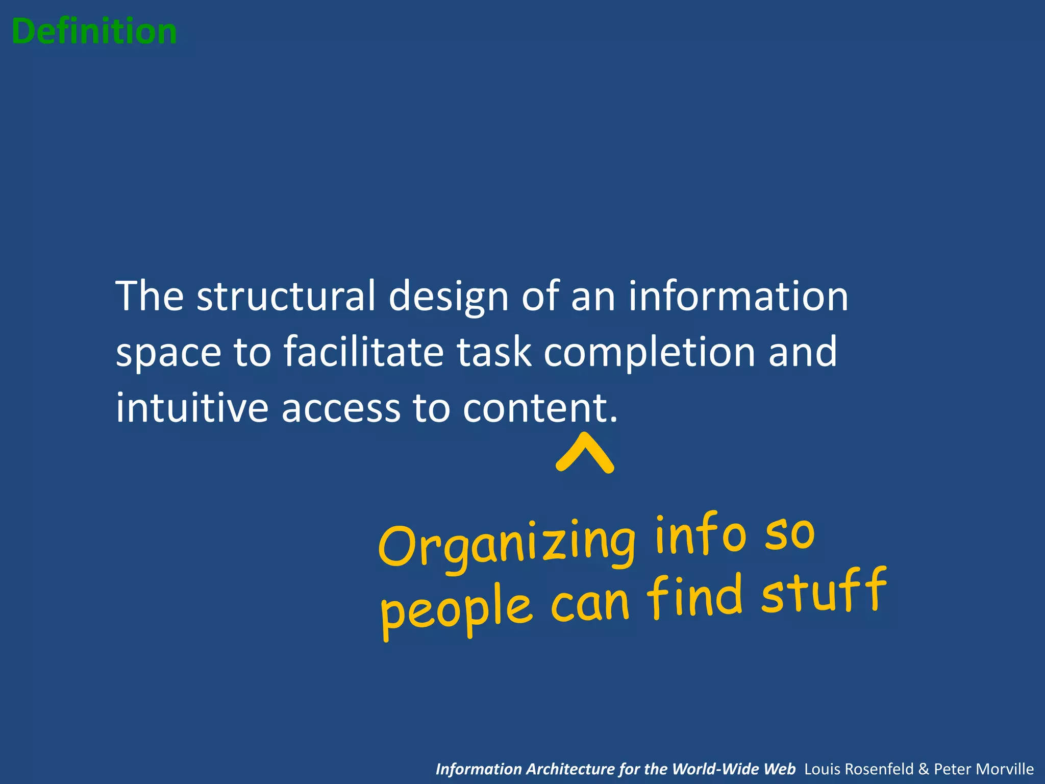 Definition




      The structural design of an information
      space to facilitate task completion and
      intuitive access to content.




                       Information Architecture for the World-Wide Web Louis Rosenfeld & Peter Morville
 