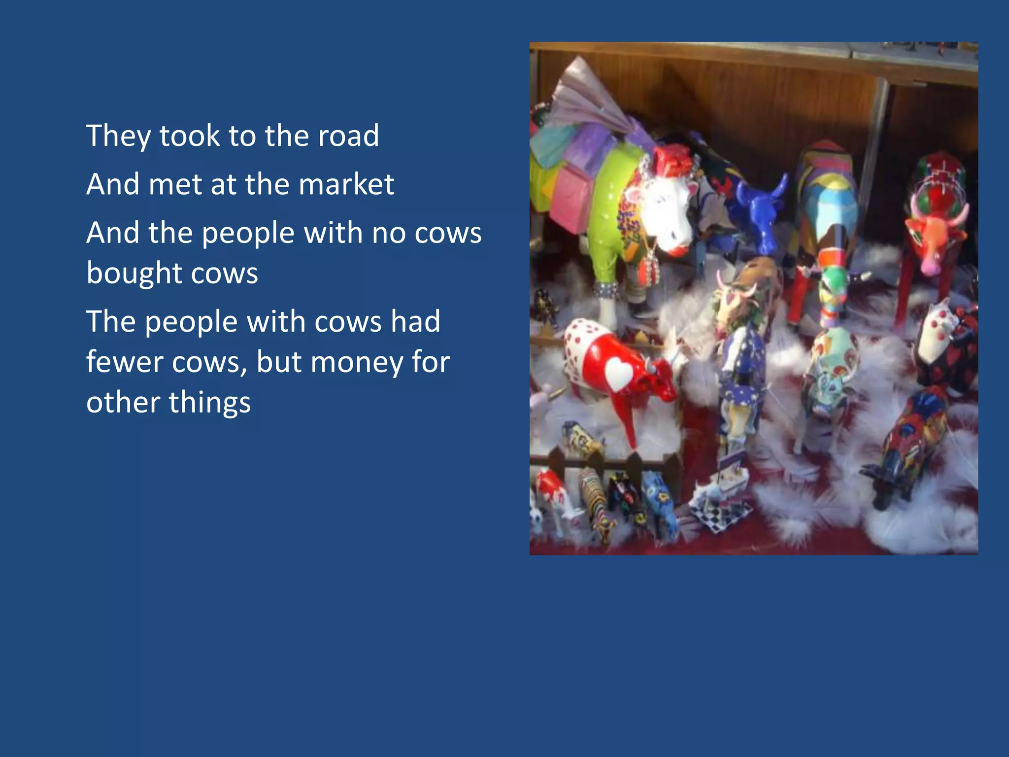 They took to the road
And met at the market
And the people with no cows
bought cows
The people with cows had
fewer cows, but money for
other things
 