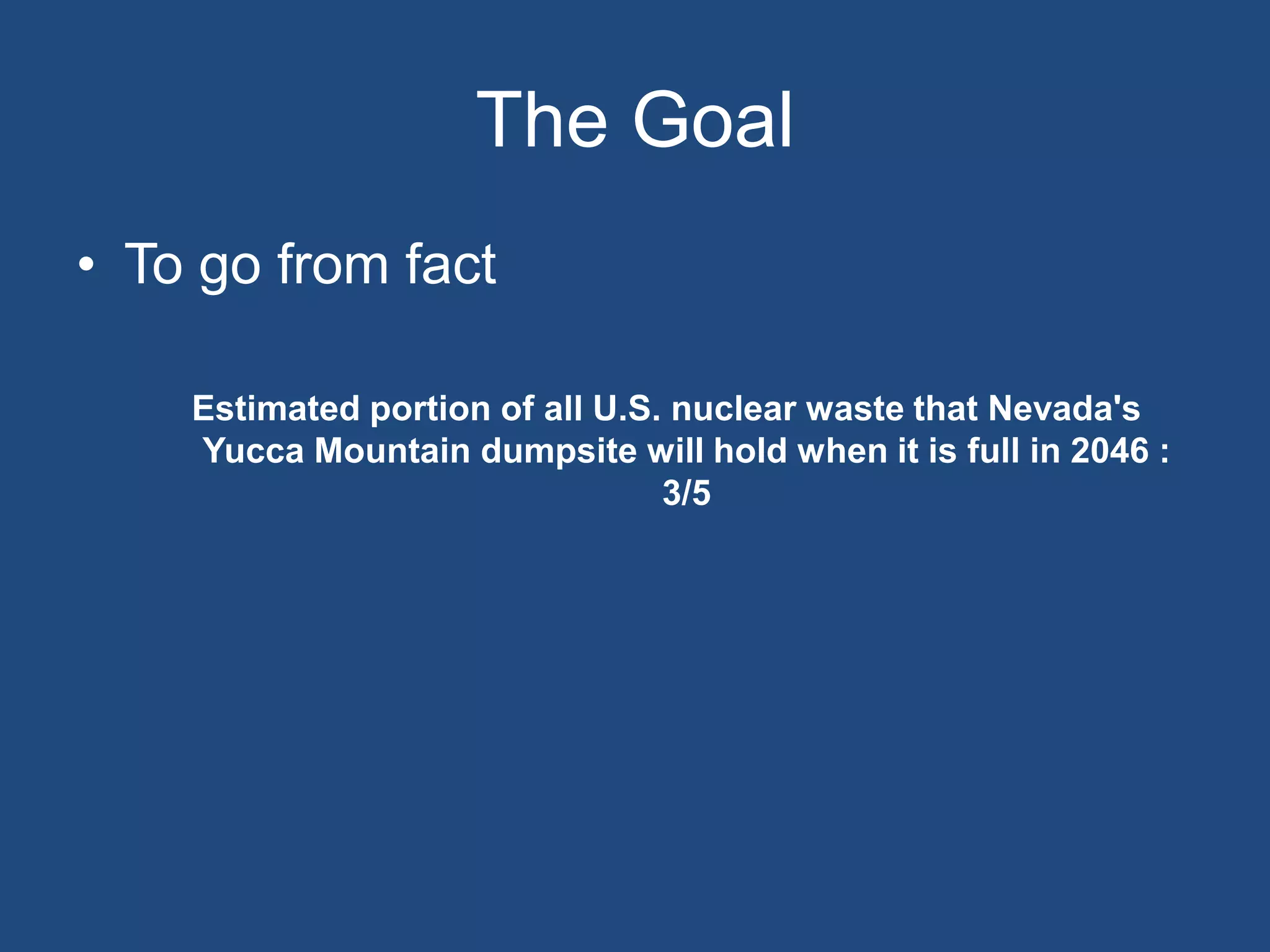The Goal
• To go from fact

    Estimated portion of all U.S. nuclear waste that Nevada's
    Yucca Mountain dumpsite will hold when it is full in 2046 :
                                 3/5
 